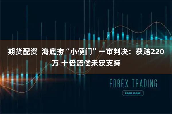 期货配资  海底捞“小便门”一审判决：获赔220万 十倍赔偿未获支持