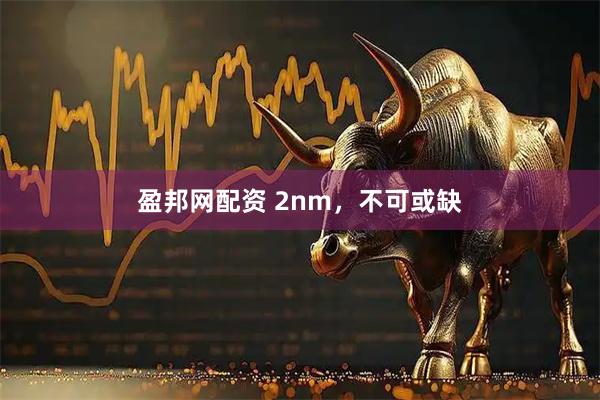 盈邦网配资 2nm，不可或缺