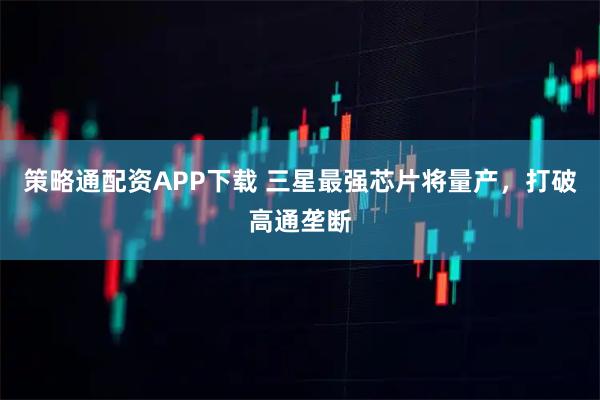 策略通配资APP下载 三星最强芯片将量产，打破高通垄断