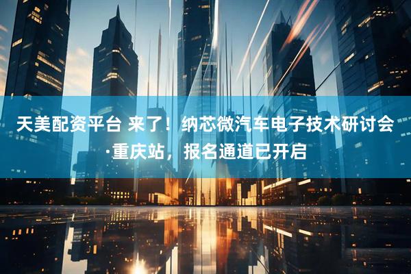 天美配资平台 来了！纳芯微汽车电子技术研讨会·重庆站，报名通道已开启