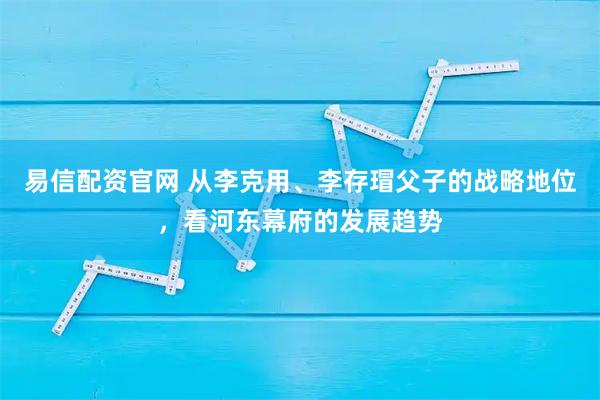 易信配资官网 从李克用、李存瑁父子的战略地位，看河东幕府的发展趋势