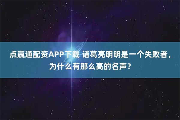 点赢通配资APP下载 诸葛亮明明是一个失败者，为什么有那么高的名声？