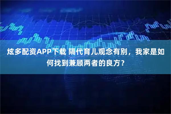 炫多配资APP下载 隔代育儿观念有别，我家是如何找到兼顾两者的良方？