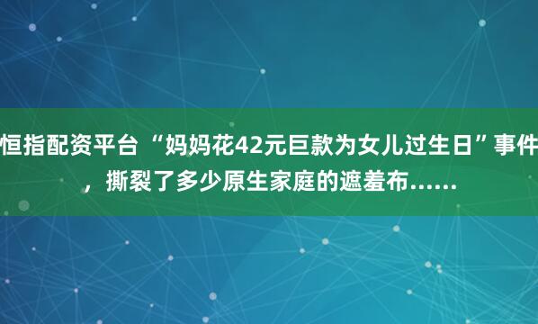 恒指配资平台 “妈妈花42元巨款为女儿过生日”事件，撕裂了多少原生家庭的遮羞布......