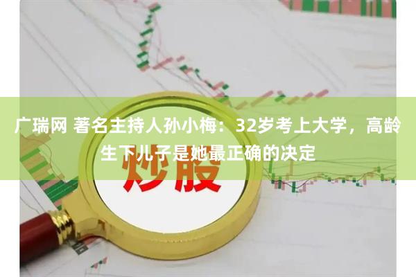 广瑞网 著名主持人孙小梅：32岁考上大学，高龄生下儿子是她最正确的决定