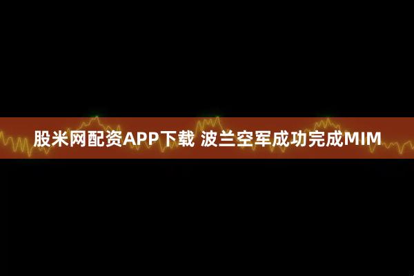 股米网配资APP下载 波兰空军成功完成MIM