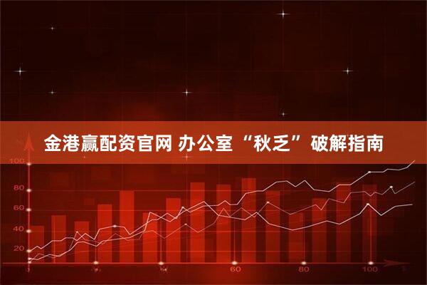 金港赢配资官网 办公室 “秋乏” 破解指南