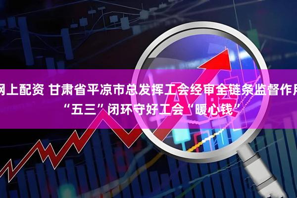 网上配资 甘肃省平凉市总发挥工会经审全链条监督作用&#32;“五三”闭环守好工会“暖心钱”