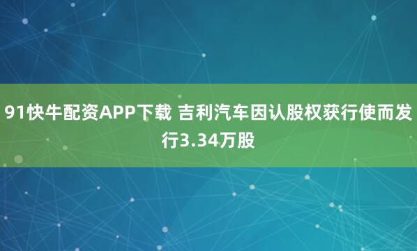 91快牛配资APP下载 吉利汽车因认股权获行使而发行3.34万股