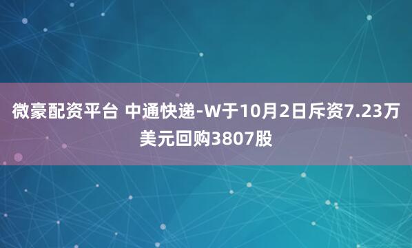 微豪配资平台 中通快递-W于10月2日斥资7.23万美元回购3807股