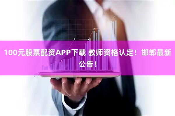 100元股票配资APP下载 教师资格认定！邯郸最新公告！