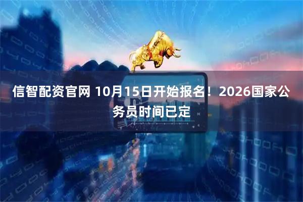 信智配资官网 10月15日开始报名!2026国家公务员时间已定