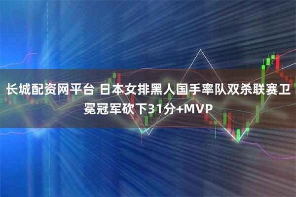 长城配资网平台 日本女排黑人国手率队双杀联赛卫冕冠军砍下31分+MVP