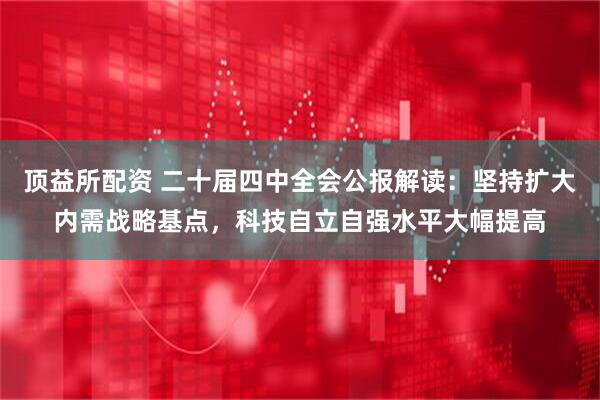 顶益所配资 二十届四中全会公报解读:坚持扩大内需战略基点,科技自立自强水平大幅提高