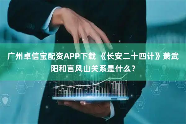 广州卓信宝配资APP下载 《长安二十四计》萧武阳和言风山关系是什么？