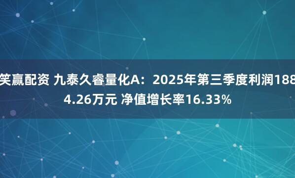 笑赢配资 九泰久睿量化A：2025年第三季度利润1884.26万元 净值增长率16.33%