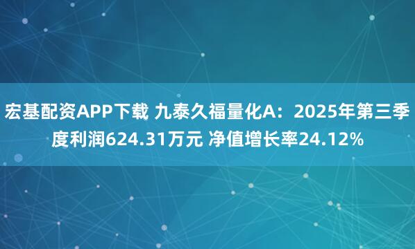 宏基配资APP下载 九泰久福量化A：2025年第三季度利润624.31万元 净值增长率24.12%