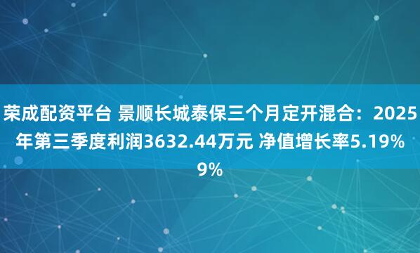 荣成配资平台 景顺长城泰保三个月定开混合：2025年第三季度利润3632.44万元 净值增长率5.19%