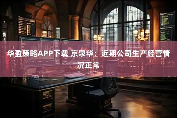 华盈策略APP下载 京泉华：近期公司生产经营情况正常