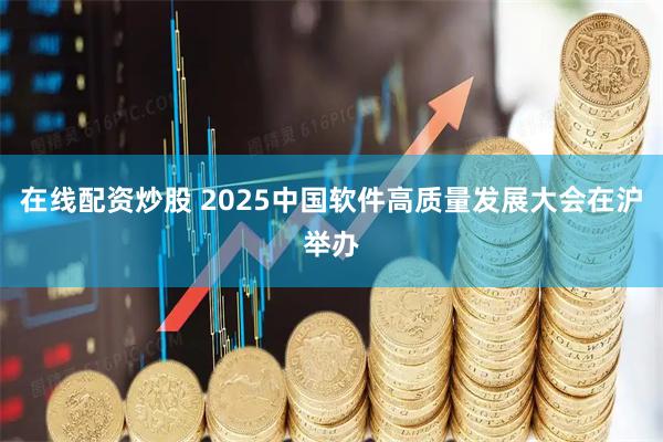 在线配资炒股 2025中国软件高质量发展大会在沪举办