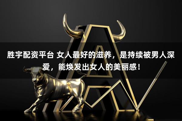 胜宇配资平台 女人最好的滋养，是持续被男人深爱，能焕发出女人的美丽感！
