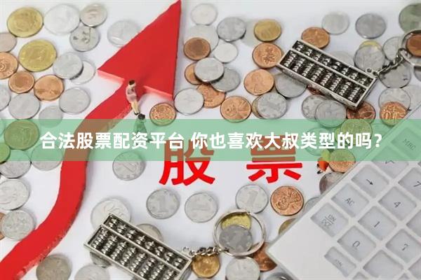 合法股票配资平台 你也喜欢大叔类型的吗？