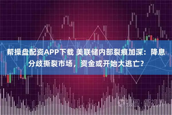 帮操盘配资APP下载 美联储内部裂痕加深：降息分歧撕裂市场，资金或开始大逃亡？