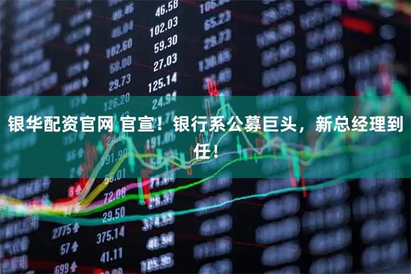 银华配资官网 官宣!银行系公募巨头,新总经理到任!
