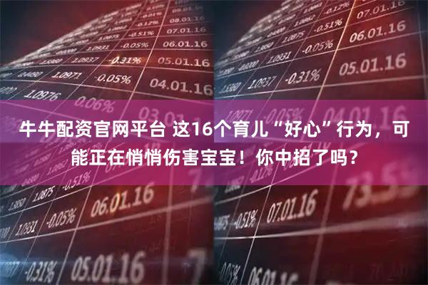 牛牛配资官网平台 这16个育儿“好心”行为，可能正在悄悄伤害宝宝！你中招了吗？