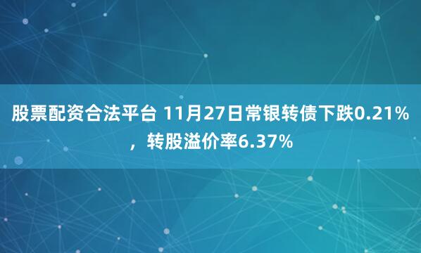 股票配资合法平台 11月27日常银转债下跌0.21%，转股溢价率6.37%