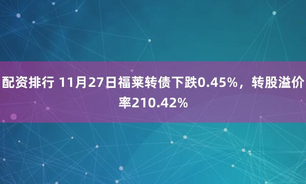 配资排行 11月27日福莱转债下跌0.45%，转股溢价率210.42%
