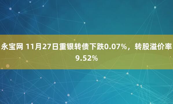 永宝网 11月27日重银转债下跌0.07%,转股溢价率9.52%