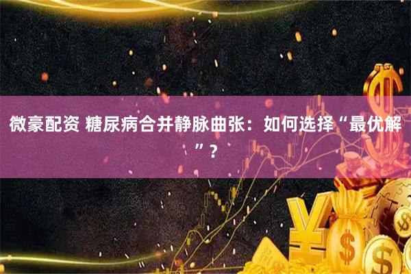微豪配资 糖尿病合并静脉曲张：如何选择“最优解”？