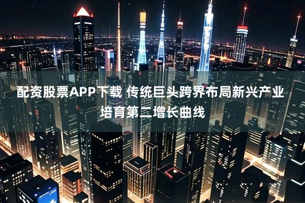 配资股票APP下载 传统巨头跨界布局新兴产业 培育第二增长曲线