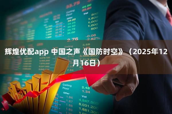 辉煌优配app 中国之声《国防时空》（2025年12月16日）