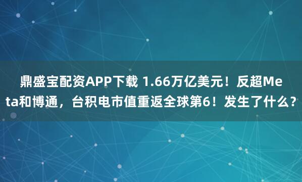 鼎盛宝配资APP下载 1.66万亿美元！反超Meta和博通，台积电市值重返全球第6！发生了什么？