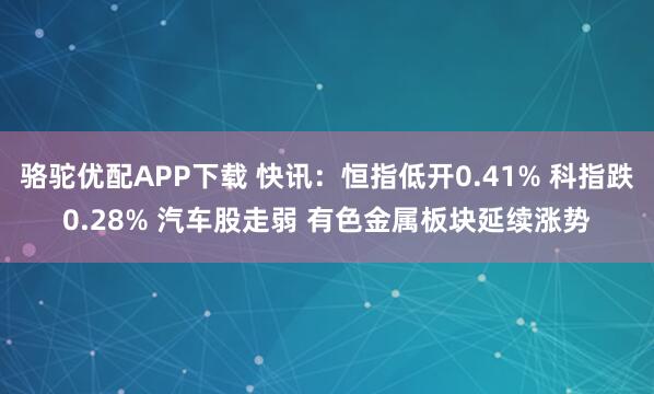 骆驼优配APP下载 快讯：恒指低开0.41% 科指跌0.28% 汽车股走弱 有色金属板块延续涨势