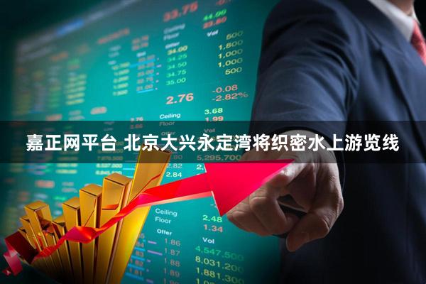 嘉正网平台 北京大兴永定湾将织密水上游览线