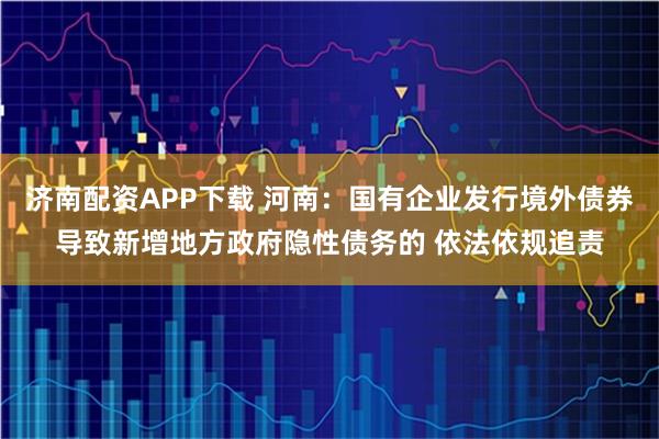 济南配资APP下载 河南：国有企业发行境外债券导致新增地方政府隐性债务的 依法依规追责
