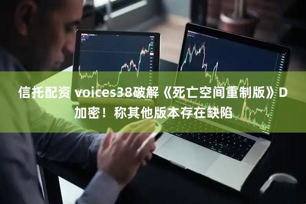 信托配资 voices38破解《死亡空间重制版》D加密！称其他版本存在缺陷