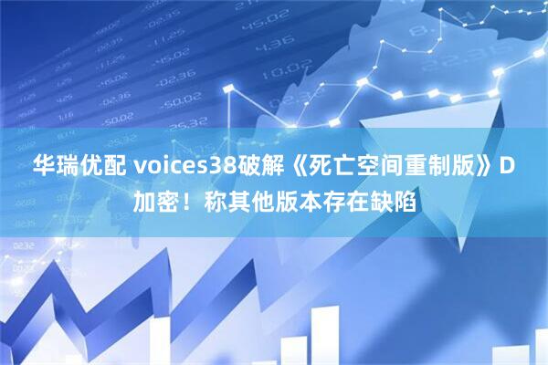 华瑞优配 voices38破解《死亡空间重制版》D加密!称其他版本存在缺陷