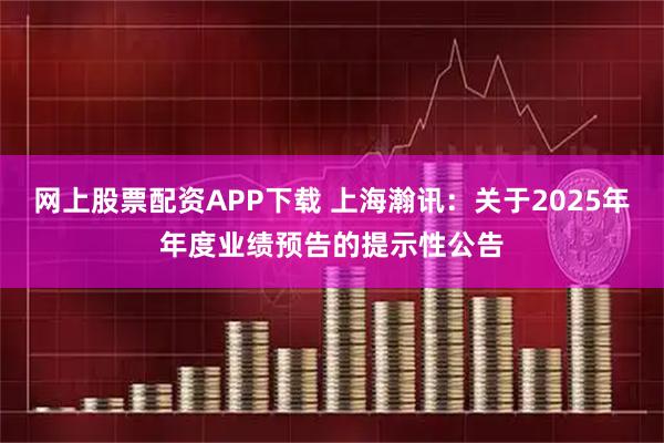网上股票配资APP下载 上海瀚讯：关于2025年年度业绩预告的提示性公告