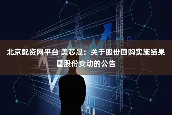 北京配资网平台 美芯晟：关于股份回购实施结果暨股份变动的公告