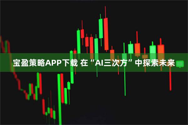 宝盈策略APP下载 在“AI三次方”中探索未来