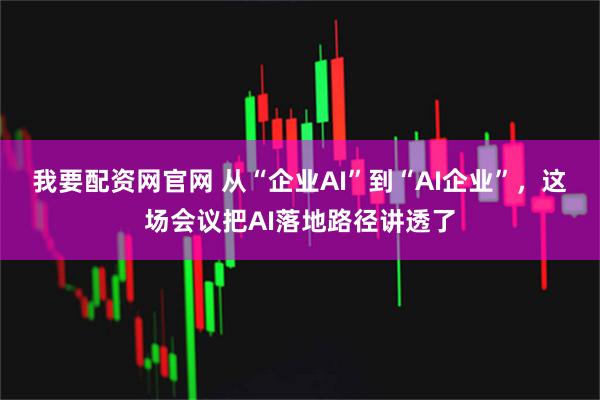 我要配资网官网 从“企业AI”到“AI企业”，这场会议把AI落地路径讲透了
