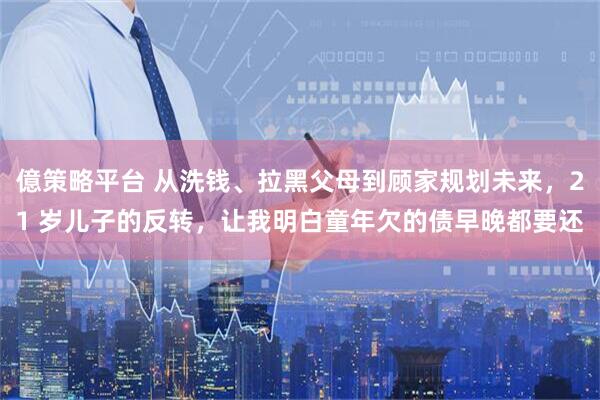 億策略平台 从洗钱、拉黑父母到顾家规划未来，21 岁儿子的反转，让我明白童年欠的债早晚都要还