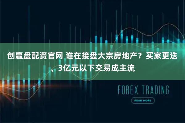 创赢盘配资官网 谁在接盘大宗房地产？买家更迭、3亿元以下交易成主流
