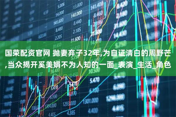 国荣配资官网 抛妻弃子32年,为自证清白的周野芒,当众揭开奚美娟不为人知的一面_表演_生活_角色