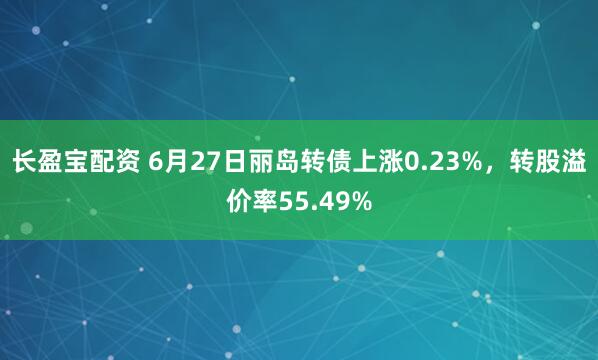 长盈宝配资 6月27日丽岛转债上涨0.23%，转股溢价率55.49%