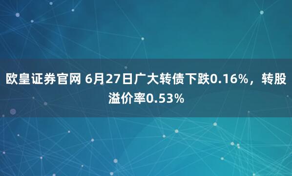 欧皇证券官网 6月27日广大转债下跌0.16%，转股溢价率0.53%